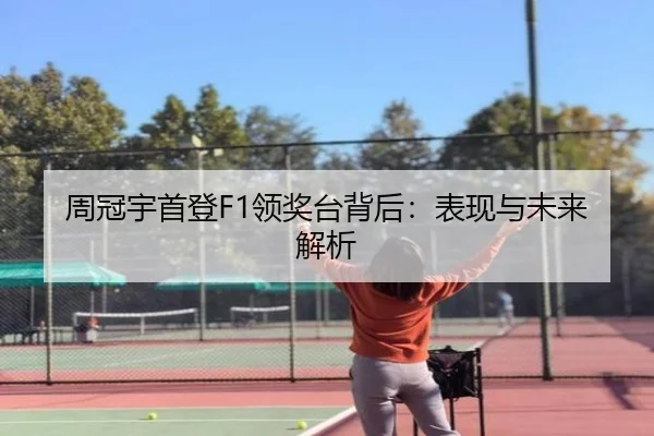 周冠宇首登F1领奖台背后：表现与未来解析